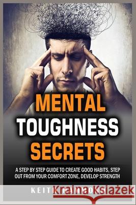 Mental Toughness Secrets: A Step by Step Guide to Create Good Habits, Step out from your Comfort Zone, Develop Strength Keith Hammond 9781801780315 Maahfushi Press