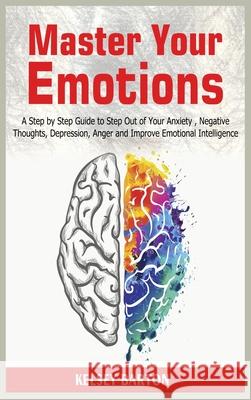 Master Your Emotions: A Step by Step Guide to Step Out of Your Anxiety, Negative Thoughts, Depression, Anger and Improve Emotional Intellige Kelsey Barton 9781801780322 Maahfushi Press