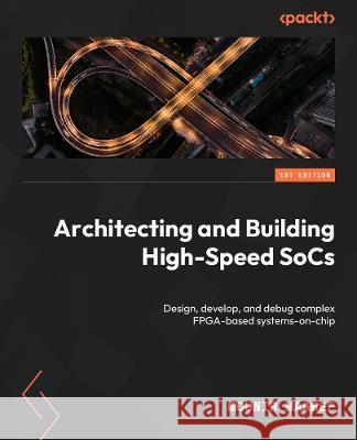 Architecting and Building High-Speed SoCs: Design, develop, and debug complex FPGA-based systems-on-chip Mounir Maaref 9781801810999 Packt Publishing