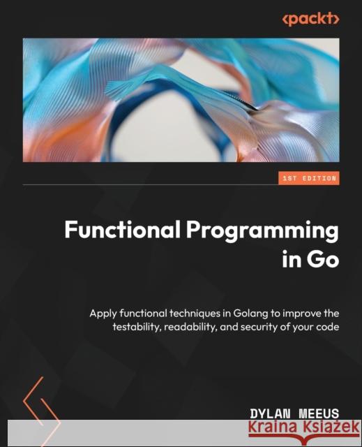 Functional Programming in Go: Apply functional techniques in Golang to improve the testability, readability, and security of your code Dylan Meeus 9781801811163 Packt Publishing