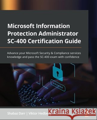 Microsoft Information Protection Administrator SC-400 Certification Guide: Advance your Microsoft Security & Compliance services knowledge and pass th Shabaz Darr Viktor Hedberg 9781801811491 Packt Publishing