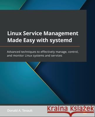 Linux Service Management Made Easy with systemd: Advanced techniques to effectively manage, control, and monitor Linux systems and services Donald a. Tevault 9781801811644 Packt Publishing