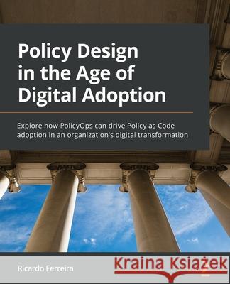 Policy Design in the Age of Digital Adoption: Explore how PolicyOps can drive Policy as Code adoption in an organization's digital transformation Ricardo Ferreira 9781801811743 Packt Publishing