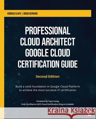 Professional Cloud Architect Google Cloud Certification Guide - Second Edition: Build a solid foundation in Google Cloud Platform to achieve the most Konrad Clapa Brian Gerrard 9781801812290 Packt Publishing