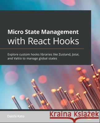 Micro State Management with React Hooks: Explore custom hooks libraries like Zustand, Jotai, and Valtio to manage global states Daishi Kato 9781801812375 Packt Publishing