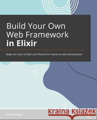 Build Your Own Web Framework in Elixir: Develop lightning-fast web applications using Phoenix and metaprogramming Aditya Iyengar, Eric Sullivan 9781801812542 Packt Publishing Limited