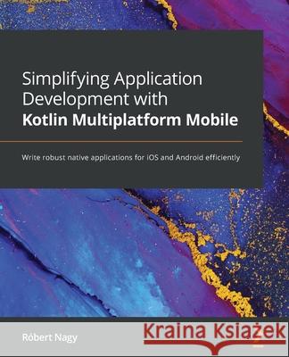 Simplifying Application Development with Kotlin Multiplatform Mobile: Write robust native applications for iOS and Android efficiently R Nagy 9781801812580 Packt Publishing