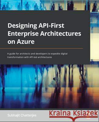 Designing API-First Enterprise Architectures on Azure: A guide for architects and developers to expedite digital transformation with API-led architect Subhajit Chatterjee 9781801813914 Packt Publishing