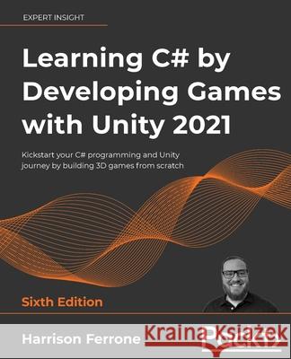 Learning C# by Developing Games with Unity 2021: Kickstart your C# programming and Unity journey by building 3D games from scratch Ferrone, Harrison 9781801813945