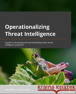 Operationalizing Threat Intelligence: A guide to developing and operationalizing cyber threat intelligence programs Wilhoit, Kyle 9781801814683