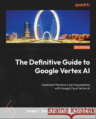 The Definitive Guide to Google Vertex AI: Implement Machine Learning pipelines with Google Cloud Vertex AI Jasmeet Bhatia, Kartik Chaudhary 9781801815260 Packt Publishing Limited