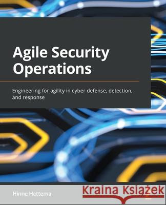 Agile Security Operations: Engineering for agility in cyber defense, detection, and response Hinne Hettema 9781801815512 Packt Publishing
