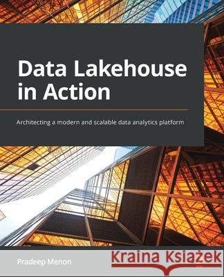 Data Lakehouse in Action: Architecting a modern and scalable data analytics platform Pradeep Menon 9781801815932 Packt Publishing
