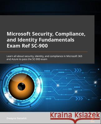 Microsoft Security, Compliance, and Identity Fundamentals Exam Ref SC-900: Familiarize yourself with security, identity, and compliance in Microsoft 3 Natwick, Dwayne 9781801815994 Packt Publishing Limited