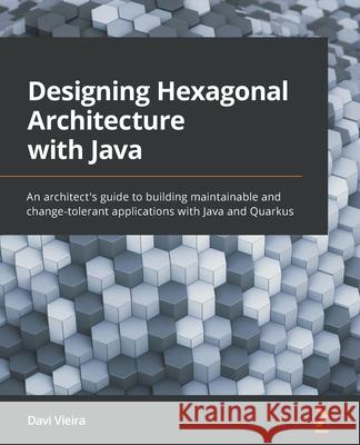 Designing Hexagonal Architecture with Java: An architect's guide to building maintainable and change-tolerant applications with Java and Quarkus Davi Vieira 9781801816489 Packt Publishing