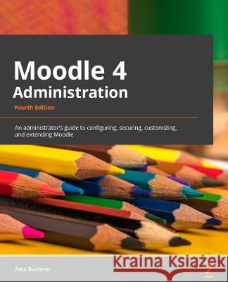 Moodle 4 Administration - Fourth Edition: An administrator\'s guide to configuring, securing, customizing, and extending Moodle Alex B?chner 9781801816724 Packt Publishing