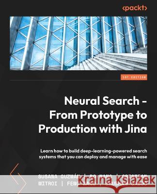 Neural Search - From Prototype to Production with Jina: Build deep learning-powered search systems that you can deploy and manage with ease Bo Wang Cristian Mitroi Feng Wang 9781801816823 Packt Publishing