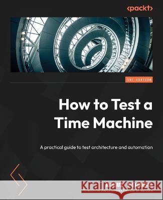 How to Test a Time Machine: A practical guide to test architecture and automation Noem? Ferrera 9781801817028 Packt Publishing