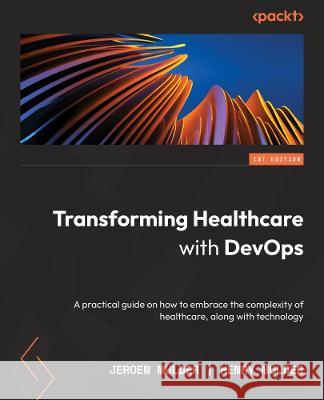 Transforming Healthcare with DevOps: A practical DevOps4Care guide to embracing the complexity of digital transformation Jeroen Mulder Henry Mulder 9781801817318