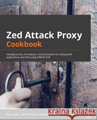 Zed Attack Proxy Cookbook: Hacking tactics, techniques, and procedures for testing web applications and APIs Ryan Soper Nestor N. Torres Ahmed Almoailu 9781801817332 Packt Publishing