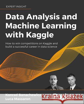 The Kaggle Book: Data analysis and machine learning for competitive data science Banachewicz, Konrad 9781801817479