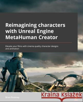 Reimagining Characters with Unreal Engine\'s MetaHuman Creator: Elevate your films with cinema-quality character designs and motion capture animation Brian Rossney 9781801817721 Packt Publishing