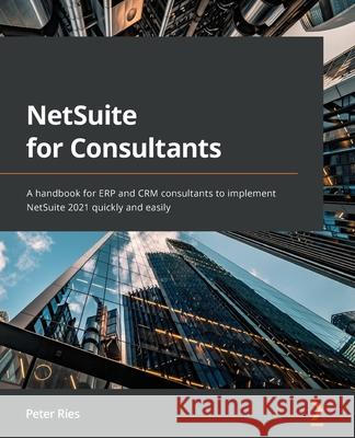 NetSuite for Consultants: A handbook for ERP and CRM consultants to implement NetSuite 2021 quickly and easily Peter Ries 9781801818773