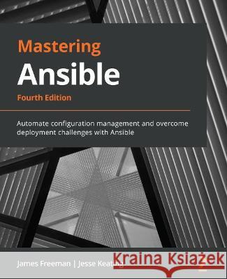 Mastering Ansible - Fourth Edition: Automate configuration management and overcome deployment challenges with Ansible James Freeman Jesse Keating 9781801818780 Packt Publishing