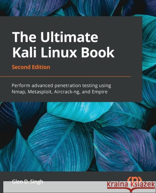 The Ultimate Kali Linux Book - Second Edition: Perform advanced penetration testing using Nmap, Metasploit, Aircrack-ng, and Empire Glen D. Singh 9781801818933 Packt Publishing