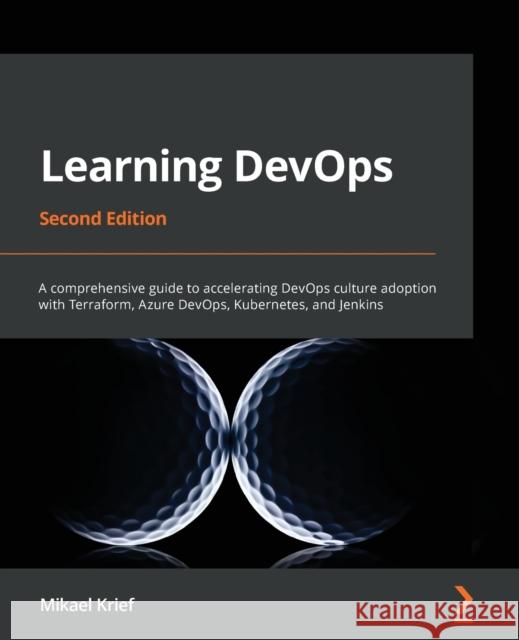 Learning DevOps - Second Edition: A comprehensive guide to accelerating DevOps culture adoption with Terraform, Azure DevOps, Kubernetes, and Jenkins Mikael Krief 9781801818964