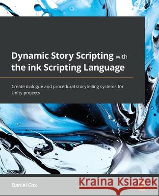 Dynamic Story Scripting with the ink Scripting Language: Create dialogue and procedural storytelling systems for Unity projects Daniel Cox 9781801819329 Packt Publishing