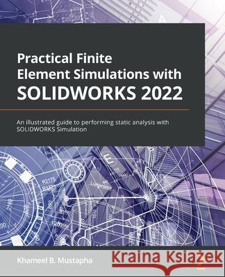 Practical Finite Element Simulations with SOLIDWORKS 2022: An illustrated guide to performing static analysis with SOLIDWORKS Simulation Khameel B. Mustapha 9781801819923 Packt Publishing