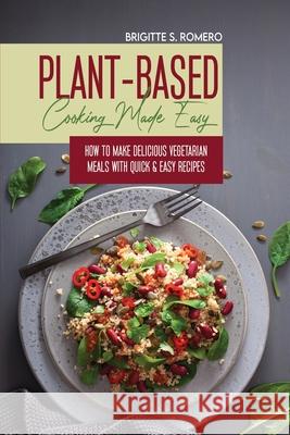 Plant-Based Cooking Made Easy: How to Make Delicious Vegetarian Meals with Quick & Easy Recipes Brigitte S. Romero 9781801821698 Alessandra Tramacere