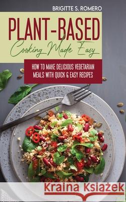 Plant-Based Cooking Made Easy: How to Make Delicious Vegetarian Meals with Quick & Easy Recipes Brigitte S. Romero 9781801821704 Charlie Creative Lab