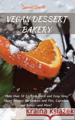 Vegan Dessert Bakery: More than 50 Exciting Quick and Easy New Vegan Recipes for Cookies and Pies, Cupcakes and Cakes--and More! Daniel Smith 9781801821957 Daniel Smith