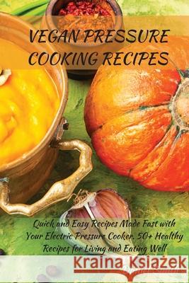Vegan Pressure Cooking Recipes: Quick and Easy Recipes Made Fast with Your Electric Pressure Cooker. 50+ Healthy Recipes for Living and Eating Well Daniel Smith 9781801822015