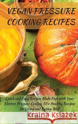 Vegan Pressure Cooking Recipes: Quick and Easy Recipes Made Fast with Your Electric Pressure Cooker. 50+ Healthy Recipes for Living and Eating Well Daniel Smith 9781801822039