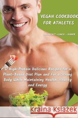 VEGAN COOKBOOK FOR ATHLETES Breakfast - Lunch - Dinner: 51 High-Protein Delicious Recipes for a Plant-Based Diet Plan and For a Strong Body While Maintaining Health, Vitality and Energy Daniel Smith 9781801822053