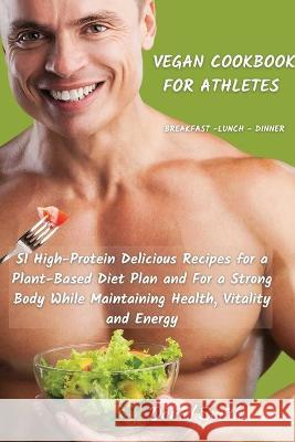 VEGAN COOKBOOK FOR ATHLETES Breakfast - Lunch - Dinner: 51 High-Protein Delicious Recipes for a Plant-Based Diet Plan and For a Strong Body While Maintaining Health, Vitality and Energy Daniel Smith 9781801822060