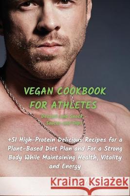 VEGAN COOKBOOK FOR ATHLETES Dessert and Snack - Sauces and Dips: 51 High-Protein Delicious Recipes for a Plant-Based Diet Plan and For a Strong Body While Maintaining Health, Vitality and Energy Daniel Smith 9781801822091