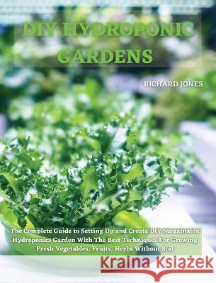 DIY Hydroponic Gardens: The Complete Guide to Setting Up and Create DIY Sustainable Hydroponics Garden With The Best Techniques For Growing Fr Richard Jones 9781801822237 Richard Jones
