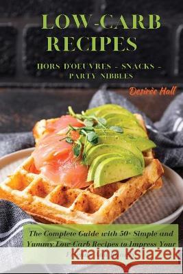 LOW-CARB RECIPES Hors D'oeuvres - Snacks - Party Nibbles: The Complete Guide with 50+ Simple and Yummy Low-Carb Recipes to Impress Your Friends And Family Desirèe Hall 9781801822305 Desiree Hall