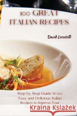 100 Great Italian Recipes: Step by Step Guide to 100 Easy and Delicious Italian Recipes to Impress Your Friends And Family David Locatelli 9781801822343 David Locatelli