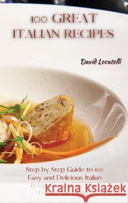 100 Great Italian Recipes: Step by Step Guide to 100 Easy and Delicious Italian Recipes to Impress Your Friends And Family David Locatelli 9781801822367 David Locatelli