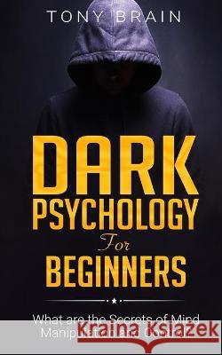 Dark Psychology for Beginners: What are the Secrets of Mind Manipulation and Control? Tony Brain 9781801860154 CLOE LTD