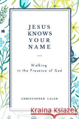 Jesus Knows Your Name: Walking in the Presence of God Christopher Caleb 9781801860239 CLOE LTD