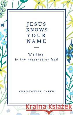 Jesus Knows Your Name: Walking in the Presence of God. Christopher Caleb 9781801860246 Cloe Ltd
