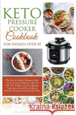 Keto Pressure Cooker Cookbook for Women Over 50: The Quick & Easy Ketogenic Diet Guide for Senior Beginners After 50 with 145+ Weight Loss Keto Recipes, Vegetarian, Instant Pot and Bread Machine Dishe Dr Suzanne Ramos Hughes 9781801868006