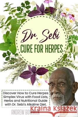 Dr. Sebi Cure For Herpes: Discover How to Cure Herpes Simplex Virus With Food Lists, Herbs and Nutritional Guide With Dr. Sebi Alkaline Diet Andrew Bowman 9781801877688