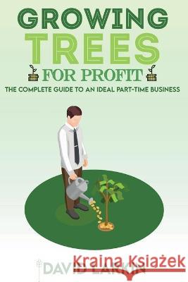 Growing Trees for Profit: The Complete Guide to an Ideal Part-Time Business David Larkin 9781801877770 Asterix Creative